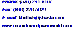 Text Box: Phone: (530) 241-8107
 
Fax: (866) 326-5029
 
E-mail: khettich@shasta.com
 
www.recorderandpianoworld.com
